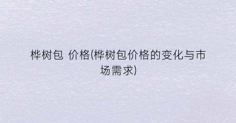 桦树包 价格(桦树包价格的变化与市场需求)